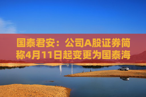 国泰君安：公司A股证券简称4月11日起变更为国泰海通  第1张