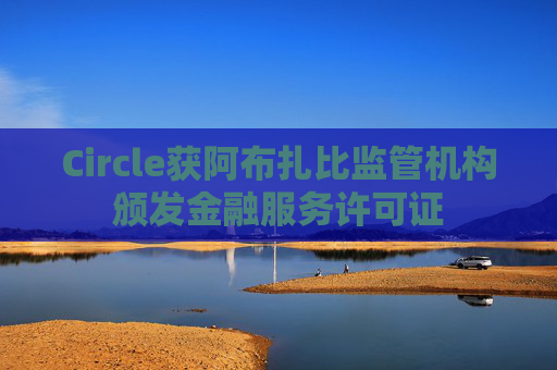 Circle获阿布扎比监管机构颁发金融服务许可证