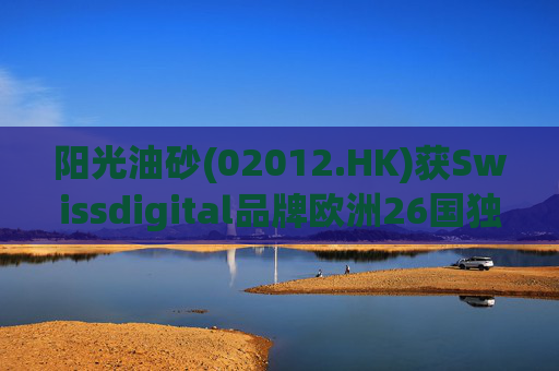 阳光油砂(02012.HK)获Swissdigital品牌欧洲26国独家授权 第1张 阳光油砂(02012.HK)获Swissdigital品牌欧洲26国独家授权 第1张