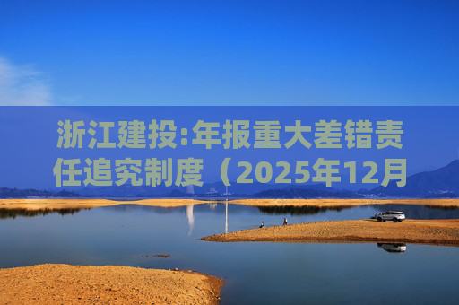 浙江建投:年报重大差错责任追究制度（2025年12月）