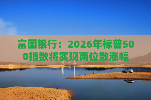 富国银行：2026年标普500指数将实现两位数涨幅