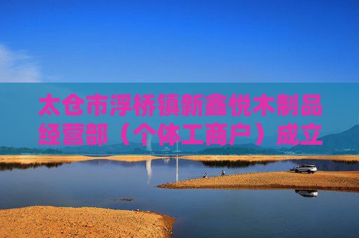 太仓市浮桥镇新鑫悦木制品经营部（个体工商户）成立 注册资本4万人民币  第1张