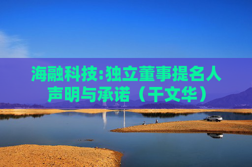 海融科技:独立董事提名人声明与承诺（干文华）