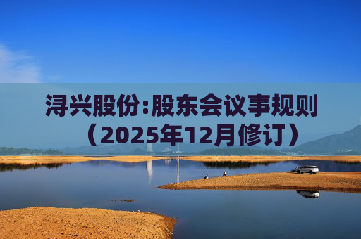 浔兴股份:股东会议事规则（2025年12月修订）