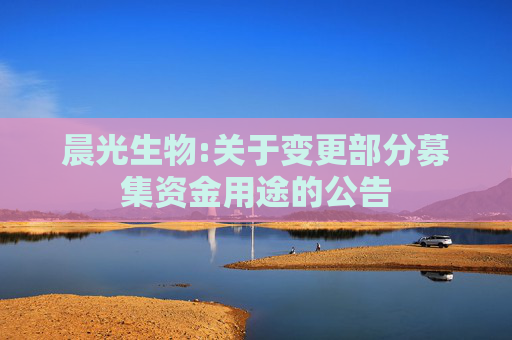 晨光生物:关于变更部分募集资金用途的公告