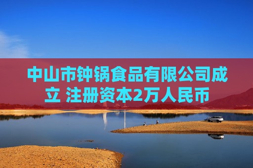 中山市钟锅食品有限公司成立 注册资本2万人民币