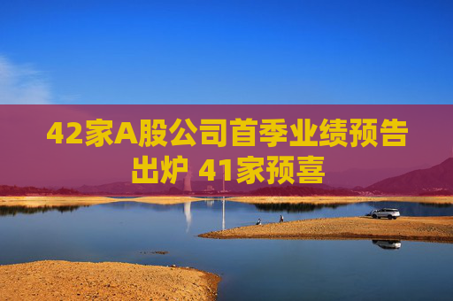 42家A股公司首季业绩预告出炉 41家预喜  第1张