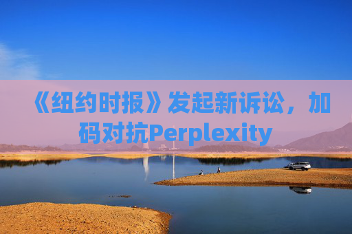 《纽约时报》发起新诉讼，加码对抗Perplexity
