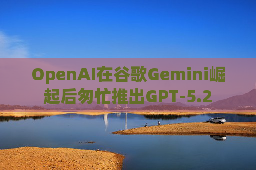 OpenAI在谷歌Gemini崛起后匆忙推出GPT-5.2