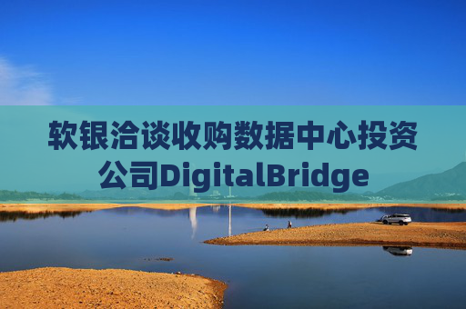 软银洽谈收购数据中心投资公司DigitalBridge  第1张