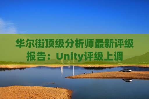 华尔街顶级分析师最新评级报告：Unity评级上调