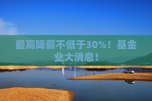 最高降薪不低于30%!基金业大消息! 第1张 最高降薪不低于30%!基金业大消息! 第1张