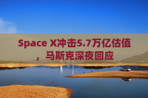 Space X冲击5.7万亿估值，马斯克深夜回应  第1张