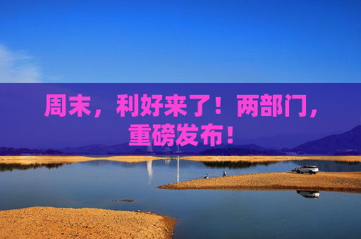 周末，利好来了！两部门，重磅发布！  第1张