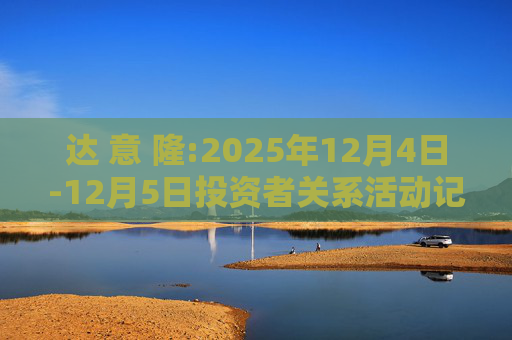 达 意 隆:2025年12月4日-12月5日投资者关系活动记录表  第1张