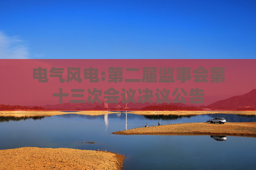 电气风电:第二届监事会第十三次会议决议公告  第1张