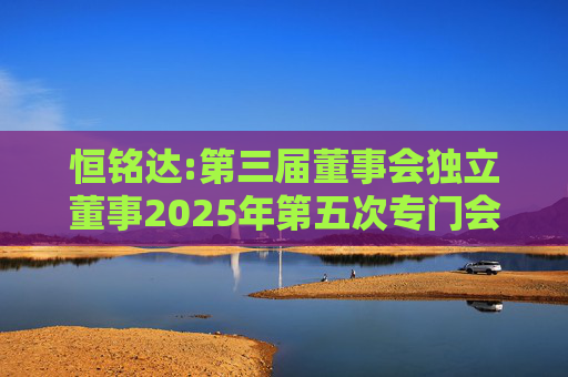 恒铭达:第三届董事会独立董事2025年第五次专门会议决议  第1张