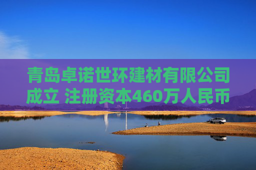 青岛卓诺世环建材有限公司成立 注册资本460万人民币
