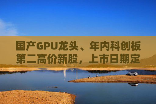国产GPU龙头、年内科创板第二高价新股，上市日期定了→