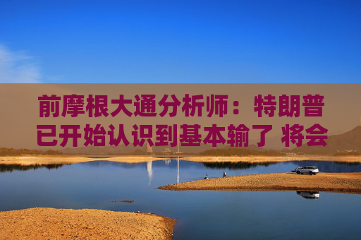 前摩根大通分析师：特朗普已开始认识到基本输了 将会在压力下让步