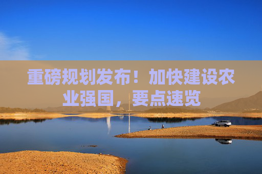 重磅规划发布！加快建设农业强国，要点速览