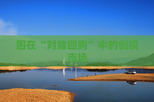 困在“对赌回购”中的创投市场