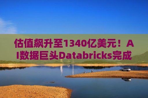 估值飙升至1340亿美元！AI数据巨头Databricks完成最新融资 吸金超40亿美元