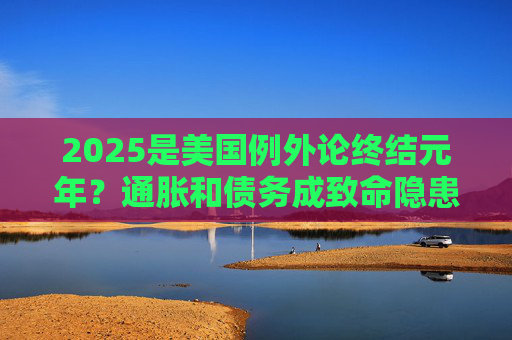 2025是美国例外论终结元年？通胀和债务成致命隐患