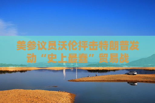 美参议员沃伦抨击特朗普发动“史上最蠢”贸易战
