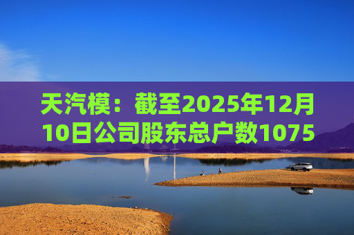天汽模：截至2025年12月10日公司股东总户数107510户
