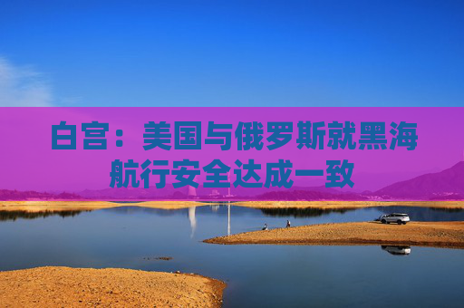 白宫：美国与俄罗斯就黑海航行安全达成一致  第1张