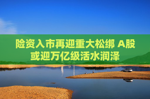险资入市再迎重大松绑 A股或迎万亿级活水润泽