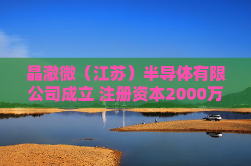 晶澈微（江苏）半导体有限公司成立 注册资本2000万人民币