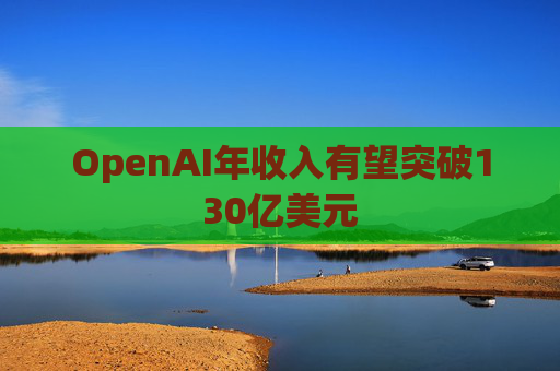 OpenAI年收入有望突破130亿美元