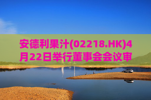 安德利果汁(02218.HK)4月22日举行董事会会议审议通过一季度合并业绩