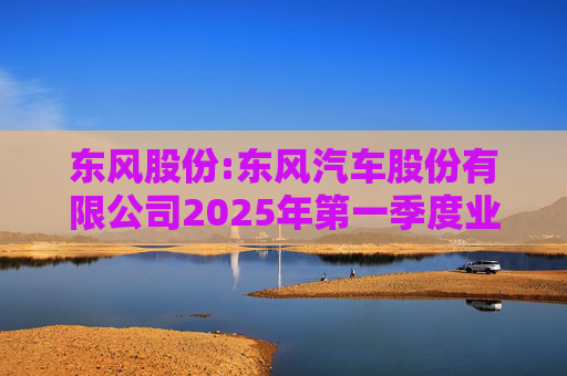 东风股份:东风汽车股份有限公司2025年第一季度业绩预增公告
