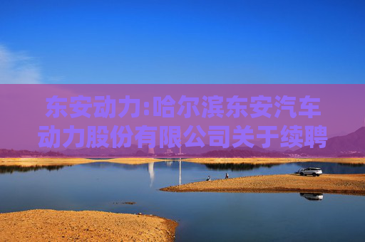 东安动力:哈尔滨东安汽车动力股份有限公司关于续聘公司2025年度审计机构的公告  第1张