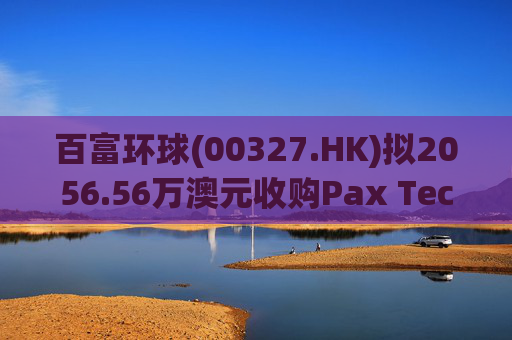 百富环球(00327.HK)拟2056.56万澳元收购Pax Technology Australia PTY Ltd 80%股权