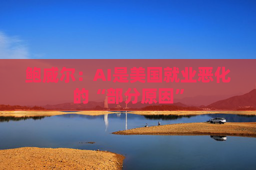 鲍威尔:AI是美国就业恶化的“部分原因” 第1张 鲍威尔:AI是美国就业恶化的“部分原因” 第1张