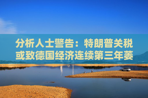 分析人士警告：特朗普关税或致德国经济连续第三年萎缩