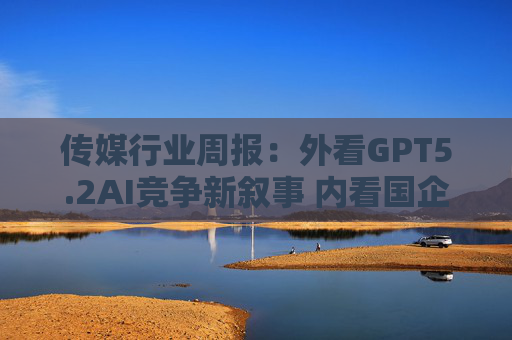 传媒行业周报:外看GPT5.2AI竞争新叙事 内看国企与民企迎十五五 第1张 传媒行业周报:外看GPT5.2AI竞争新叙事 内看国企与民企迎十五五 第1张
