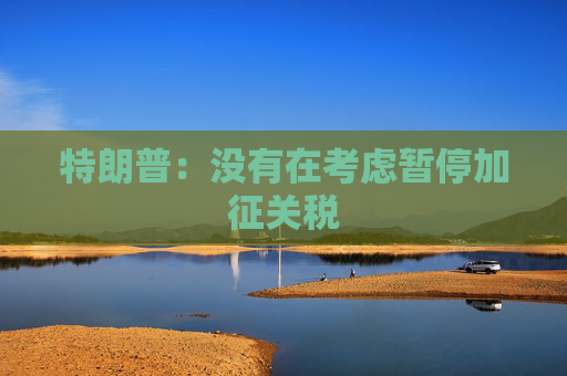 特朗普：没有在考虑暂停加征关税
