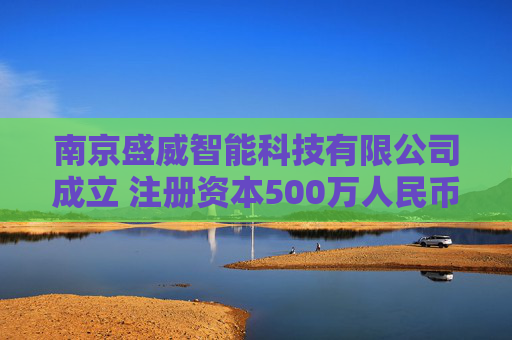 南京盛威智能科技有限公司成立 注册资本500万人民币