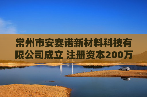 常州市安赛诺新材料科技有限公司成立 注册资本200万人民币