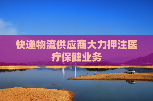 快递物流供应商大力押注医疗保健业务