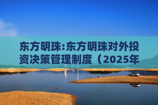 东方明珠:东方明珠对外投资决策管理制度（2025年12月修订）