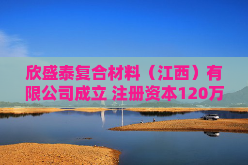 欣盛泰复合材料（江西）有限公司成立 注册资本120万人民币