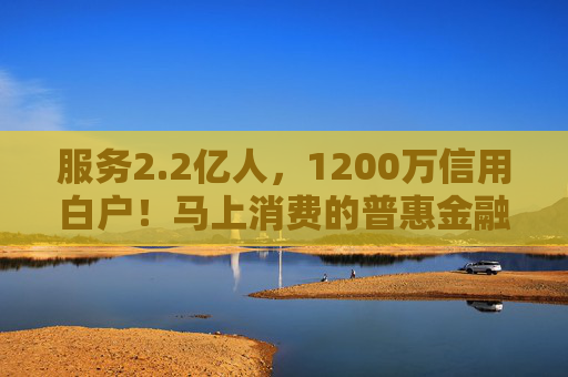 服务2.2亿人，1200万信用白户！马上消费的普惠金融实践