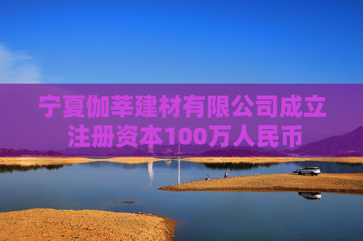 宁夏伽莘建材有限公司成立 注册资本100万人民币