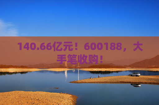 140.66亿元！600188，大手笔收购！